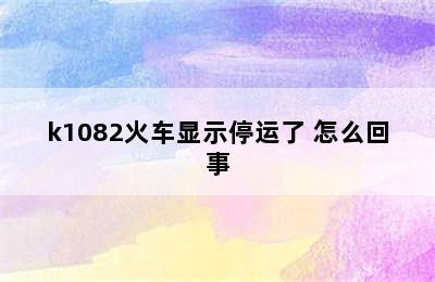 k1082火车显示停运了 怎么回事